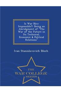 Is War Now Impossible? Being an Abridgment of the War of the Future in Its Technical, Economic & Political Relations - War College Series
