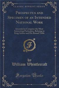 Prospectus and Specimen of an Intended National Work: Intended to Comprise the Most Interesting Particulars, Relating to King Arthur and His Round Table (Classic Reprint)