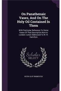 On Panathenaic Vases, And On The Holy Oil Contained In Them: With Particular Reference To Some Vases Of That Description Now In London: Letter Addressed To W. R. Hamilton
