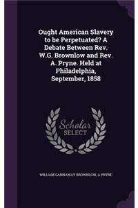 Ought American Slavery to be Perpetuated? A Debate Between Rev. W.G. Brownlow and Rev. A. Pryne. Held at Philadelphia, September, 1858