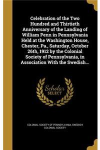 Celebration of the Two Hundred and Thirtieth Anniversary of the Landing of William Penn in Pennsylvania Held at the Washington House, Chester, Pa., Saturday, October 26th, 1912 by the Colonial Society of Pennsylvania, in Association With the Swedis