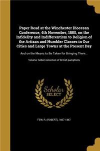Paper Read at the Winchester Diocesan Conference, 4th November, 1880, on the Infidelity and Indifferentism to Religion of the Artizan and Humbler Classes in Our Cities and Large Towns at the Present Day