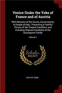 Venice Under the Yoke of France and of Austria: With Memoirs of the Courts, Governments, & People of Italy : Presenting a Faithful Picture of Her Pres