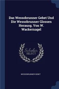 Das Wessobrunner Gebet Und Die Wessobrunner Glossen Herausg. Von W. Wackernagel