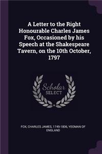 Letter to the Right Honourable Charles James Fox, Occasioned by his Speech at the Shakespeare Tavern, on the 10th October, 1797