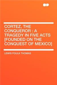 Cortez, the Conqueror: A Tragedy in Five Acts [founded on the Conquest of Mexico]