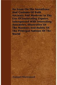 Essay On The Inventions And Customs Of Both Ancients And Moderns In The Use Of Inebriating Liquors. Interspersed With Interesting Anecdotes, Illustrative Of The Manners And Habits Of The Principal Nations Of The World