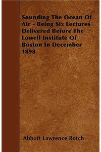 Sounding The Ocean Of Air - Being Six Lectures Delivered Before The Lowell Institute Of Boston In December 1898