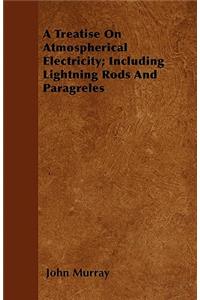 A Treatise On Atmospherical Electricity; Including Lightning Rods And Paragreles