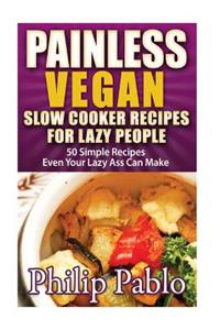 Painless Vegan Slow Cooker Recipes For Lazy People: 50 Simple Vegan Slow CookBook Recipes Even Your Lazy Ass Can Make