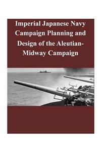 Imperial Japanese Navy Campaign Planning and Design of the Aleutian-Midway Campaign