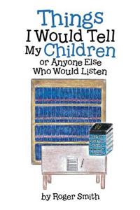 Things I Would Tell My Children or Anyone Else Who Would Listen
