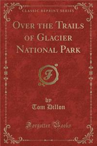 Over the Trails of Glacier National Park (Classic Reprint)