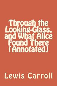 Through the Looking-Glass, and What Alice Found There (Annotated)