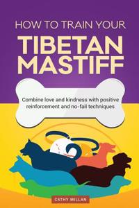 How to Train Your Tibetan Mastiff (Dog Training Collection): Combine Love and Kindness with Positive Reinforcement and No-Fail Techniques