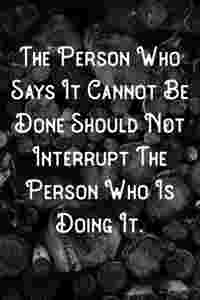 The Person Who Says It Cannot Be Done Should Not Interrupt The Person Who Is Doing It.