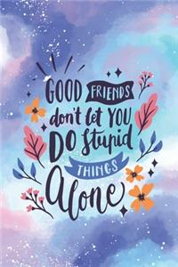 Good Friends Don't Let You Do Stupid Things Alone