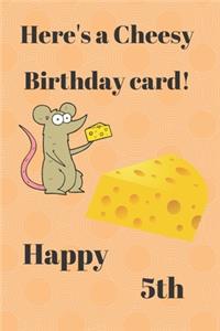 HERE'S A CHEESY BIRTHDAY CARD! HAPPY 5th