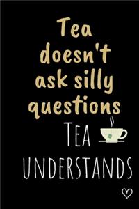 Tea doesn't ask silly questions Tea understands