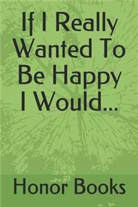 If I Really Wanted To Be Happy I Would...