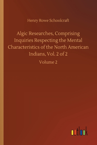 Algic Researches, Comprising Inquiries Respecting the Mental Characteristics of the North American Indians, Vol. 2 of 2