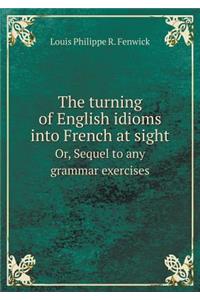 The Turning of English Idioms Into French at Sight Or, Sequel to Any Grammar Exercises