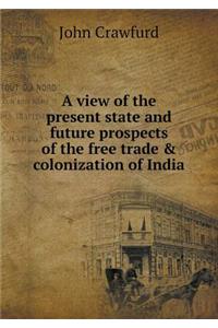 A View of the Present State and Future Prospects of the Free Trade & Colonization of India