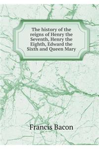 The history of the reigns of Henry the Seventh, Henry the Eighth, Edward the Sixth and Queen Mary