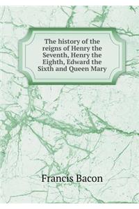 The History of the Reigns of Henry the Seventh, Henry the Eighth, Edward the Sixth and Queen Mary