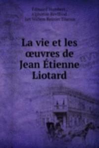 La vie et les oeuvres de Jean Etienne Liotard