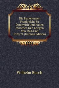 Die Beziehungen Frankreichs Zu Osterreich Und Italien Zwischen Den Kriegen Von 1866 Und 1870/71 (German Edition)