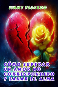 Cómo Superar Un Amor No Correspondido Y Sanar El Alma