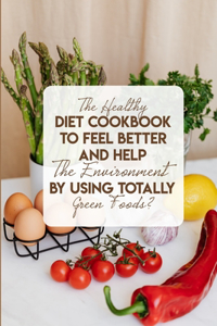 The Healthy Diet Cookbook To Feel Better And Help The Environment By Using Totally Green Foods