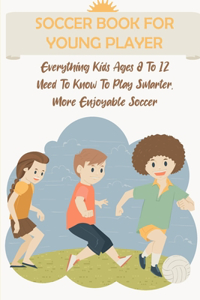 Soccer Book For Young Player Everything Kids Ages 8 To 12 Need To Know To Play Smarter, More Enjoyable Soccer