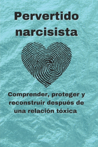 Pervertido narcisista: Comprender, proteger y reconstruir después de una relación tóxica