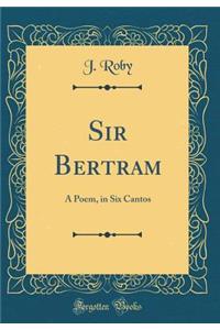 Sir Bertram: A Poem, in Six Cantos (Classic Reprint)