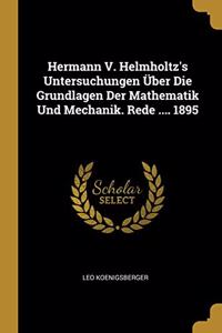 Hermann V. Helmholtz's Untersuchungen Über Die Grundlagen Der Mathematik Und Mechanik. Rede .... 1895