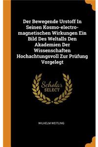 Der Bewegende Urstoff In Seinen Kosmo-electro-magnetischen Wirkungen Ein Bild Des Weltalls Den Akademien Der Wissenschaften Hochachtungsvoll Zur Prüfung Vorgelegt