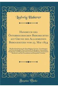 Handbuch Des ï¿½sterreichischen Bergrechtes Auf Grund Des Allgemeinen Berggesetzes Vom 23. Mai 1854: Mit Berï¿½cksichtigung Der Einschlï¿½gigen Gesetze, Verordnungen Und Entscheidungen; Zum Gebrauche Fï¿½r Bergbau-Unternehmer, Bergbeamte Und Bergwe