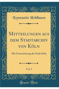 Mitteilungen Aus Dem Stadtarchiv Von KÃ¶ln, Vol. 5: Mit UnterstÃ¼tzung Der Stadt KÃ¶ln (Classic Reprint)