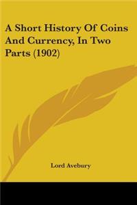 A Short History Of Coins And Currency, In Two Parts (1902)