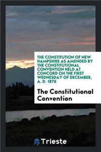 The Constitution of New Hampshire as Amended by the Constitutional Convention Held at Concord on the First Wednesday of December, A. D. 1876;