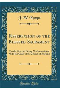 Reservation of the Blessed Sacrament: For the Sick and Dying, Not Inconsistent with the Order of the Church of England (Classic Reprint)