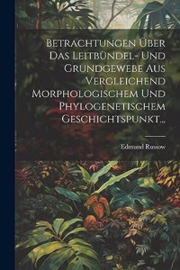 Betrachtungen Über Das Leitbündel- Und Grundgewebe Aus Vergleichend Morphologischem Und Phylogenetischem Geschichtspunkt...