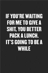 If You're Waiting for Me to Give a Shit, You Better Pack a Lunch. It's Going to Be a While