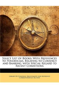 Select List of Books: With References to Periodicals, Relating to Currency and Banking, with Special Regard to Recent Conditions