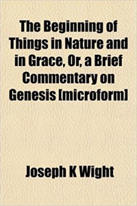 The Beginning of Things in Nature and in Grace, Or, a Brief Commentary on Genesis [Microform]