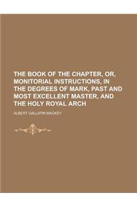 The Book of the Chapter, Or, Monitorial Instructions, in the Degrees of Mark, Past and Most Excellent Master, and the Holy Royal Arch