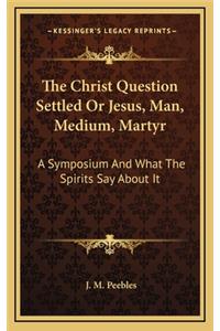 The Christ Question Settled or Jesus, Man, Medium, Martyr