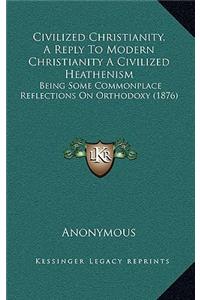 Civilized Christianity, a Reply to Modern Christianity a Civilized Heathenism